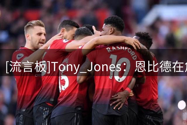 [流言板]Tony Jones：恩比德在詹姆斯的招募过程中扮演了重要角色